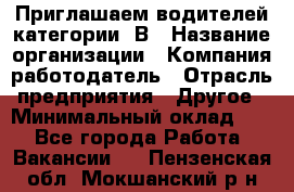 Приглашаем водителей категории «В › Название организации ­ Компания-работодатель › Отрасль предприятия ­ Другое › Минимальный оклад ­ 1 - Все города Работа » Вакансии   . Пензенская обл.,Мокшанский р-н
